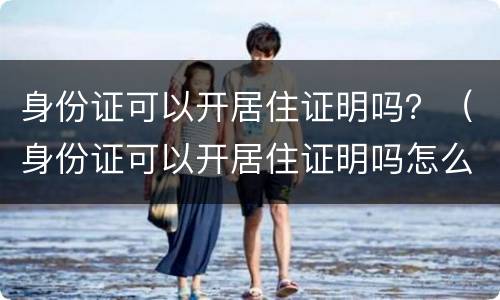 身份证可以开居住证明吗？（身份证可以开居住证明吗怎么开）