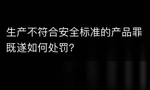 生产不符合安全标准的产品罪既遂如何处罚？