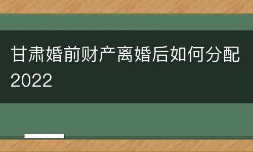 甘肃婚前财产离婚后如何分配2022