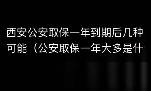 西安公安取保一年到期后几种可能（公安取保一年大多是什么结果?）