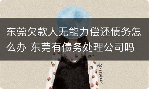 东莞欠款人无能力偿还债务怎么办 东莞有债务处理公司吗