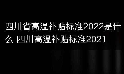 四川省高温补贴标准2022是什么 四川高温补贴标准2021