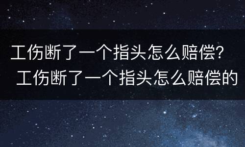 工伤断了一个指头怎么赔偿？ 工伤断了一个指头怎么赔偿的