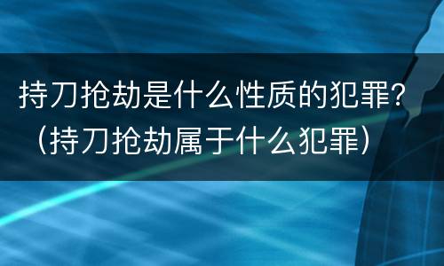 持刀抢劫是什么性质的犯罪？（持刀抢劫属于什么犯罪）