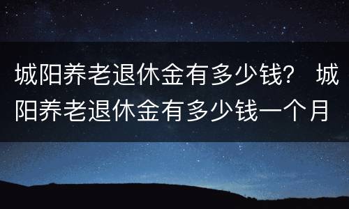 城阳养老退休金有多少钱？ 城阳养老退休金有多少钱一个月