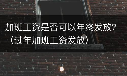 加班工资是否可以年终发放？（过年加班工资发放）