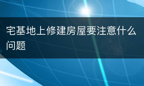 宅基地上修建房屋要注意什么问题