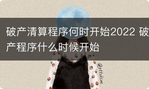 破产清算程序何时开始2022 破产程序什么时候开始