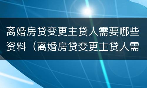 离婚房贷变更主贷人需要哪些资料（离婚房贷变更主贷人需要哪些资料呢）