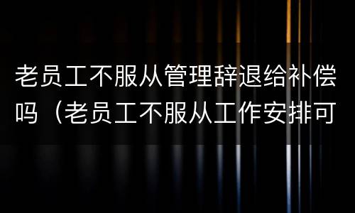 老员工不服从管理辞退给补偿吗（老员工不服从工作安排可以辞退吗）
