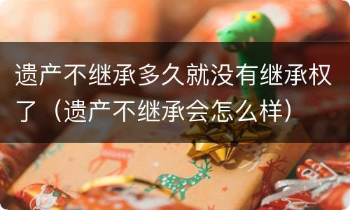 遗产不继承多久就没有继承权了（遗产不继承会怎么样）