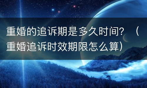 重婚的追诉期是多久时间？（重婚追诉时效期限怎么算）