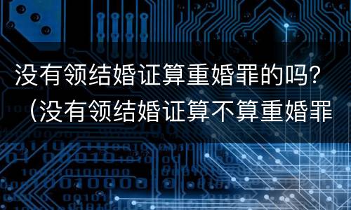 没有领结婚证算重婚罪的吗？（没有领结婚证算不算重婚罪）