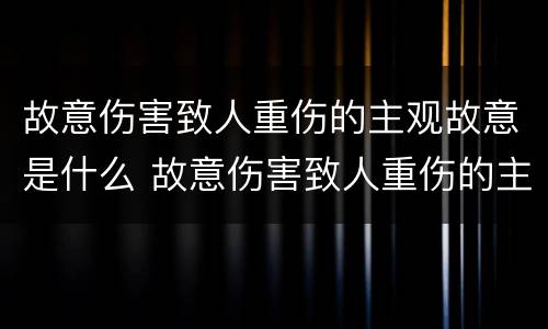 故意伤害致人重伤的主观故意是什么 故意伤害致人重伤的主观故意是什么