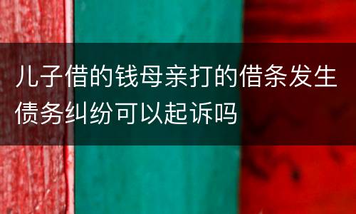 儿子借的钱母亲打的借条发生债务纠纷可以起诉吗