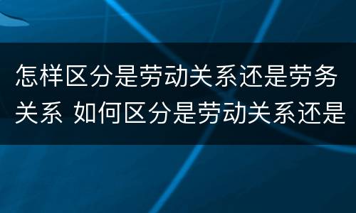 怎样区分是劳动关系还是劳务关系 如何区分是劳动关系还是劳务关系