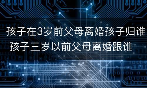 孩子在3岁前父母离婚孩子归谁 孩子三岁以前父母离婚跟谁