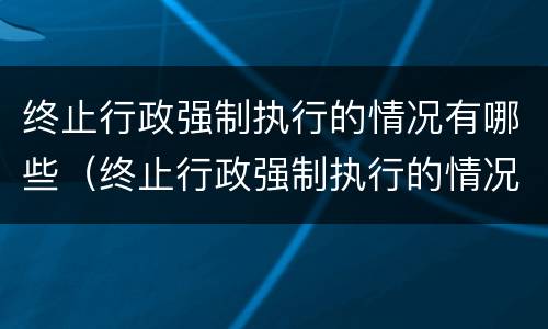终止行政强制执行的情况有哪些（终止行政强制执行的情况有哪些内容）