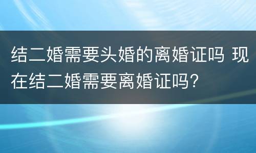 结二婚需要头婚的离婚证吗 现在结二婚需要离婚证吗?