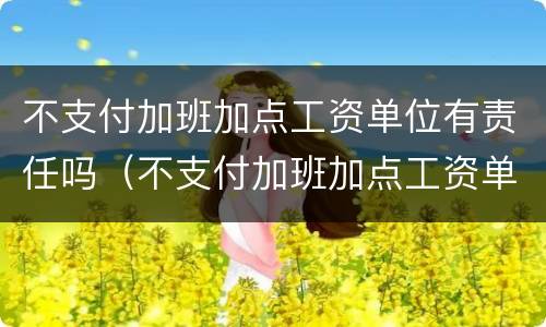 不支付加班加点工资单位有责任吗（不支付加班加点工资单位有责任吗合法吗）