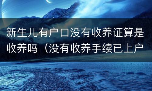 新生儿有户口没有收养证算是收养吗（没有收养手续已上户口合法吗）