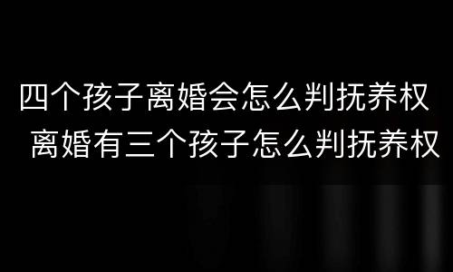 四个孩子离婚会怎么判抚养权 离婚有三个孩子怎么判抚养权