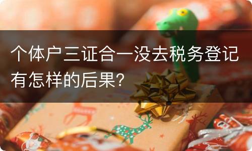 个体户三证合一没去税务登记有怎样的后果？