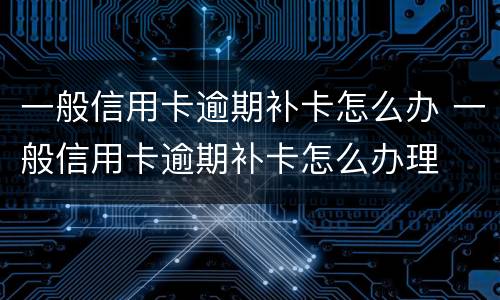 一般信用卡逾期补卡怎么办 一般信用卡逾期补卡怎么办理