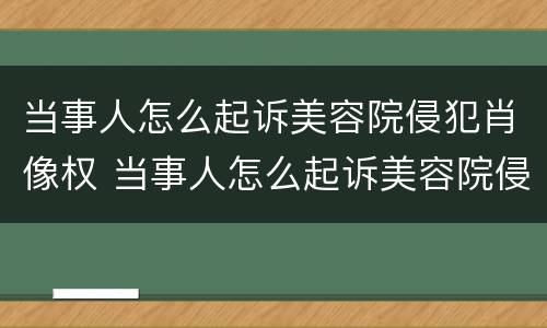 当事人怎么起诉美容院侵犯肖像权 当事人怎么起诉美容院侵犯肖像权