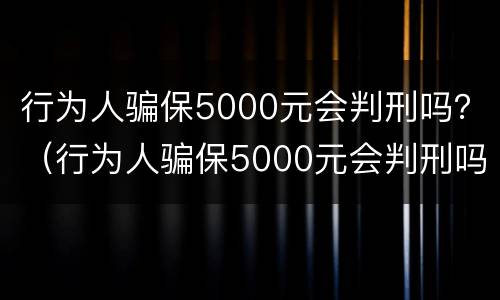 行为人骗保5000元会判刑吗？（行为人骗保5000元会判刑吗知乎）