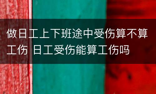 做日工上下班途中受伤算不算工伤 日工受伤能算工伤吗