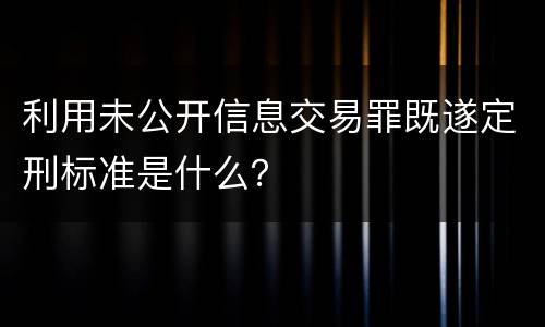 利用未公开信息交易罪既遂定刑标准是什么？