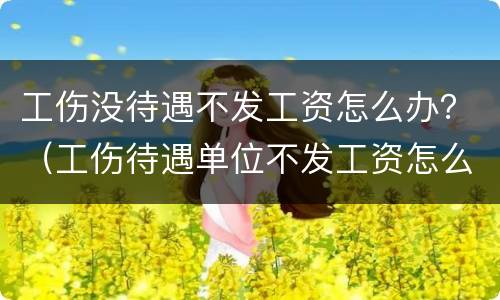 工伤没待遇不发工资怎么办？（工伤待遇单位不发工资怎么办）