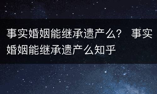 事实婚姻能继承遗产么？ 事实婚姻能继承遗产么知乎