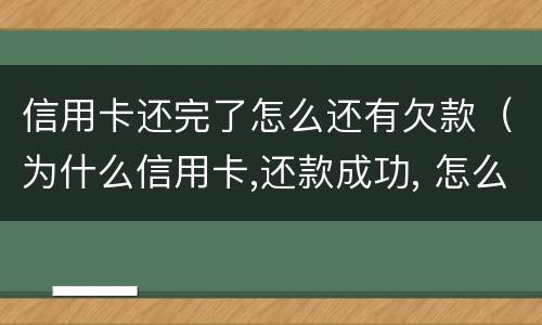 信用卡还完了怎么还有欠款（为什么信用卡,还款成功, 怎么还欠）