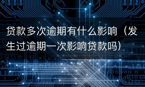 贷款多次逾期有什么影响（发生过逾期一次影响贷款吗）