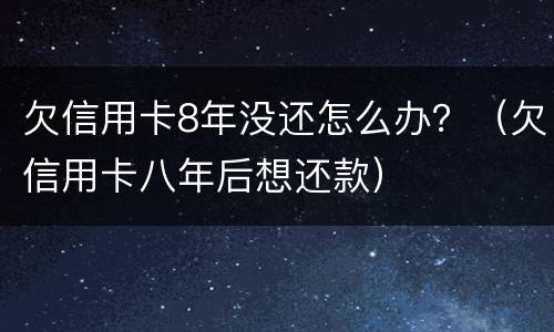 欠信用卡8年没还怎么办？（欠信用卡八年后想还款）