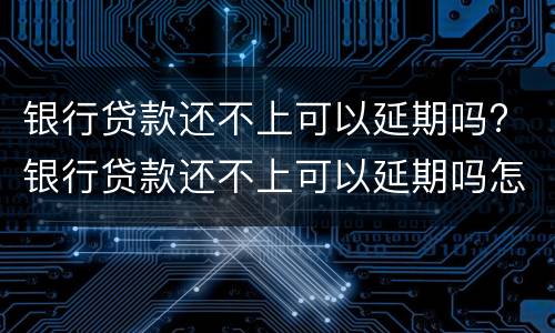 银行贷款还不上可以延期吗? 银行贷款还不上可以延期吗怎么办