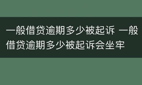 一般借贷逾期多少被起诉 一般借贷逾期多少被起诉会坐牢
