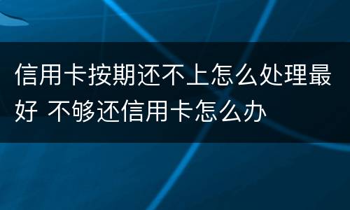 信用卡按期还不上怎么处理最好 不够还信用卡怎么办