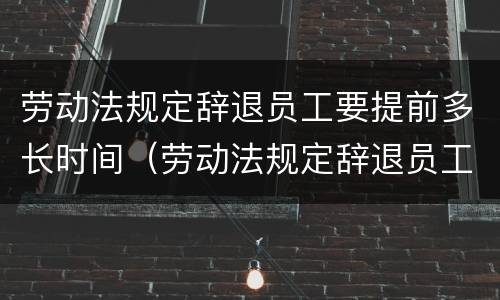 劳动法规定辞退员工要提前多长时间（劳动法规定辞退员工要提前多长时间告知）