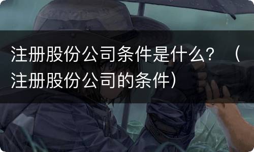 注册股份公司条件是什么？（注册股份公司的条件）