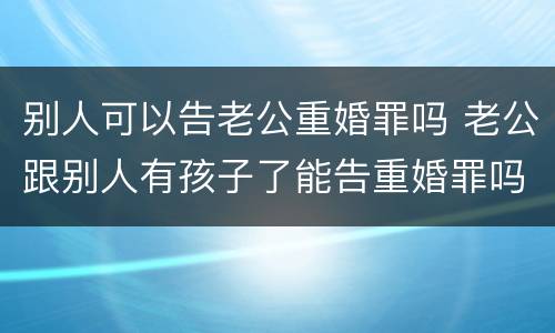 别人可以告老公重婚罪吗 老公跟别人有孩子了能告重婚罪吗