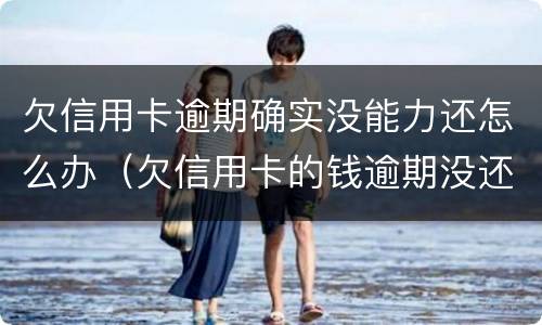 欠信用卡逾期确实没能力还怎么办（欠信用卡的钱逾期没还会怎么样）