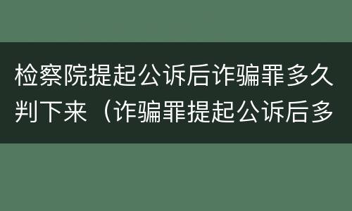检察院提起公诉后诈骗罪多久判下来（诈骗罪提起公诉后多久宣判）