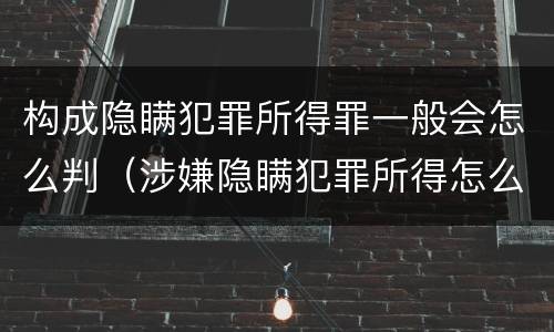 构成隐瞒犯罪所得罪一般会怎么判（涉嫌隐瞒犯罪所得怎么判）