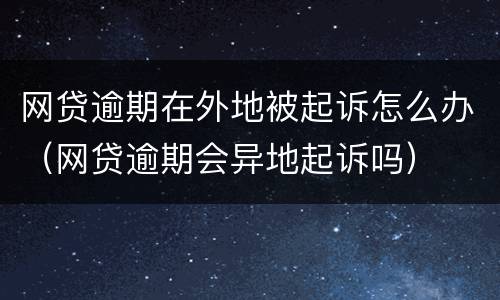 网贷逾期在外地被起诉怎么办（网贷逾期会异地起诉吗）