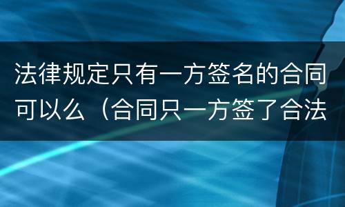 法律规定只有一方签名的合同可以么（合同只一方签了合法吗）