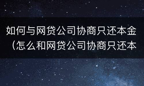 如何与网贷公司协商只还本金（怎么和网贷公司协商只还本金）