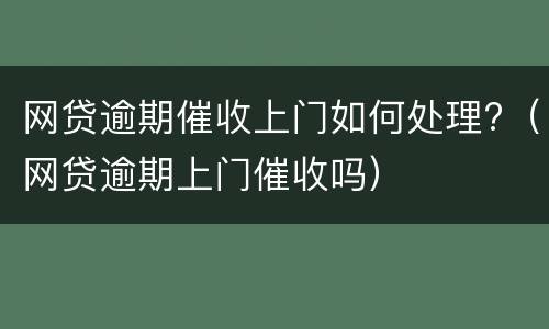 网贷逾期催收上门如何处理?（网贷逾期上门催收吗）
